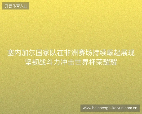 塞内加尔国家队在非洲赛场持续崛起展现坚韧战斗力冲击世界杯荣耀耀