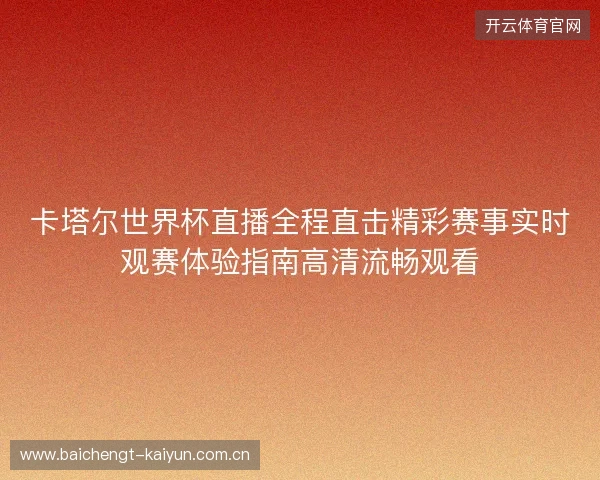 卡塔尔世界杯直播全程直击精彩赛事实时观赛体验指南高清流畅观看