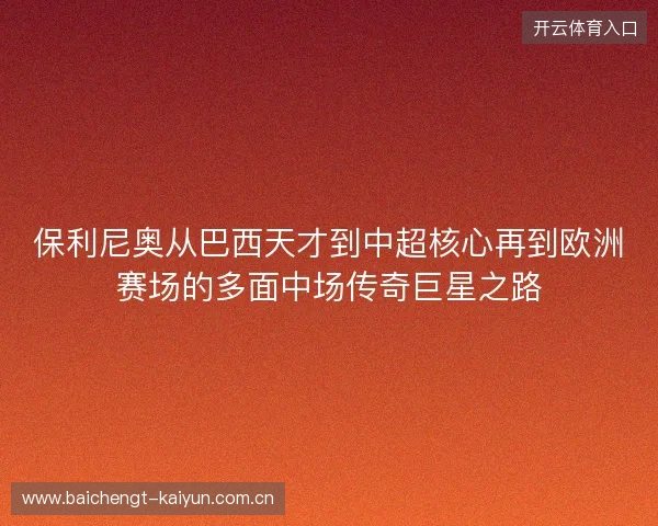 保利尼奥从巴西天才到中超核心再到欧洲赛场的多面中场传奇巨星之路