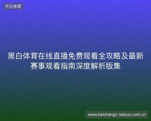 黑白体育在线直播免费观看全攻略及最新赛事观看指南深度解析版集