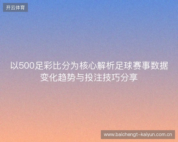以500足彩比分为核心解析足球赛事数据变化趋势与投注技巧分享