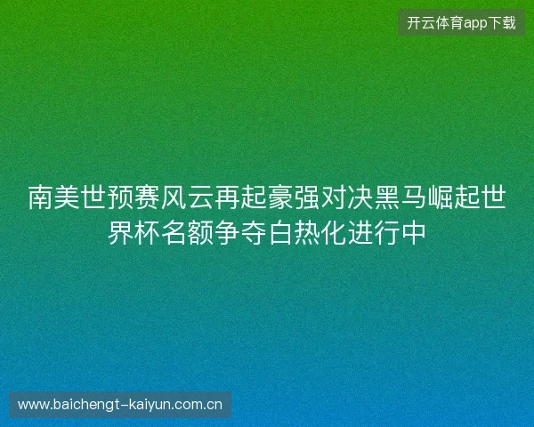 南美世预赛风云再起豪强对决黑马崛起世界杯名额争夺白热化进行中 南美世预赛风云再起豪强对决黑马崛起世界杯名额争夺白热化进行中