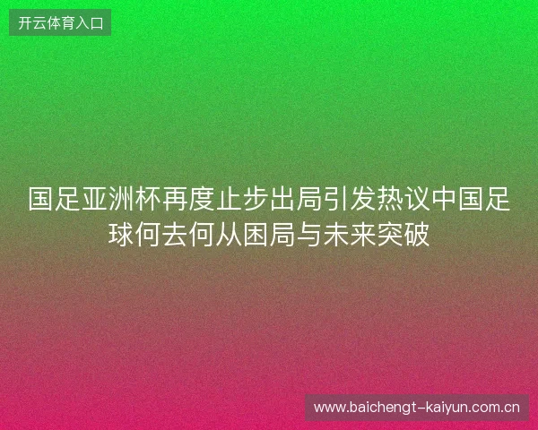 国足亚洲杯再度止步出局引发热议中国足球何去何从困局与未来突破 国足亚洲杯再度止步出局引发热议中国足球何去何从困局与未来突破