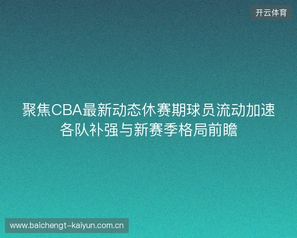 聚焦CBA最新动态休赛期球员流动加速各队补强与新赛季格局前瞻 聚焦CBA最新动态休赛期球员流动加速各队补强与新赛季格局前瞻