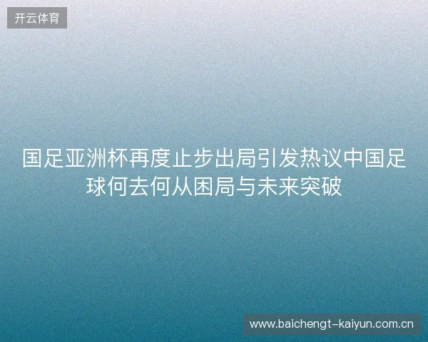 国足亚洲杯再度止步出局引发热议中国足球何去何从困局与未来突破 国足亚洲杯再度止步出局引发热议中国足球何去何从困局与未来突破