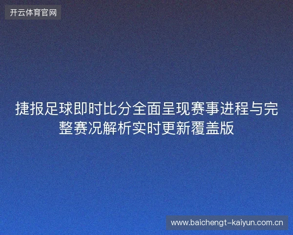 捷报足球即时比分全面呈现赛事进程与完整赛况解析实时更新覆盖版 捷报足球即时比分全面呈现赛事进程与完整赛况解析实时更新覆盖版