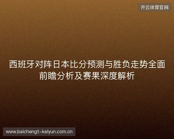西班牙对阵日本比分预测与胜负走势全面前瞻分析及赛果深度解析